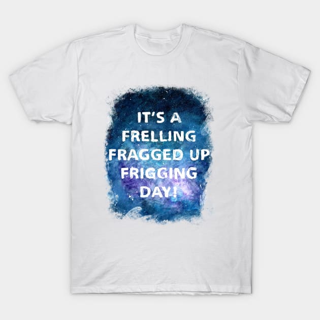 It's a Frelling Fragged Up Frigging Day T-Shirt by Art By Cleave